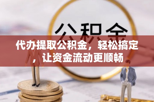 武陟代办提取公积金，轻松搞定，让资金流动更顺畅