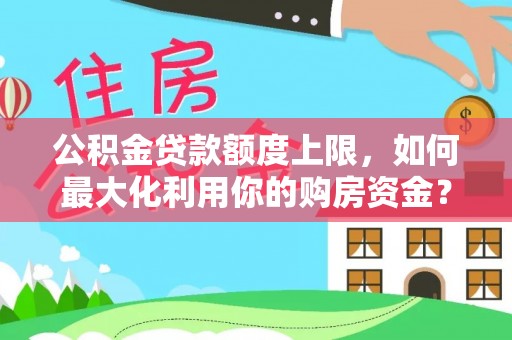 武陟公积金贷款额度上限，如何最大化利用你的购房资金？