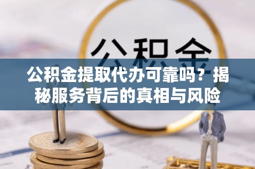 武陟公积金提取代办可靠吗？揭秘服务背后的真相与风险