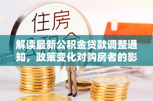 武陟解读最新公积金贷款调整通知，政策变化对购房者的影响