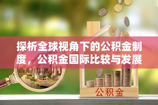 武陟探析全球视角下的公积金制度，公积金国际比较与发展趋势
