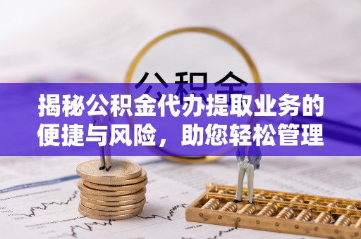 武陟揭秘公积金代办提取业务的便捷与风险，助您轻松管理财务