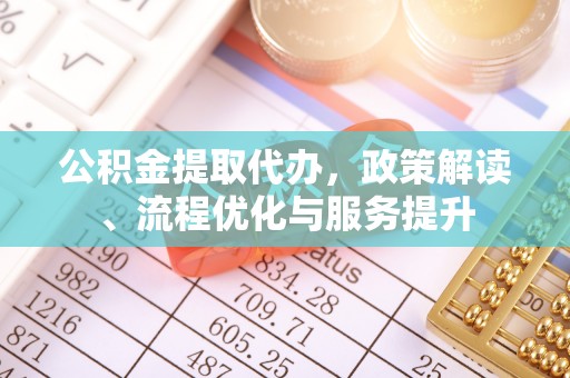 武陟公积金提取代办，政策解读、流程优化与服务提升