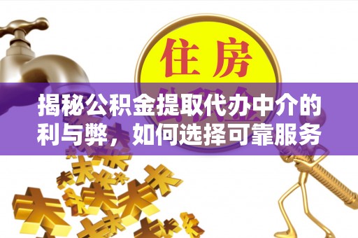 武陟揭秘公积金提取代办中介的利与弊，如何选择可靠服务？