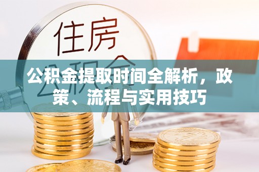 武陟公积金提取时间全解析，政策、流程与实用技巧
