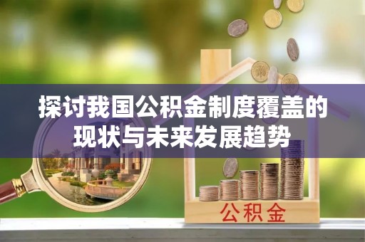 武陟探讨我国公积金制度覆盖的现状与未来发展趋势