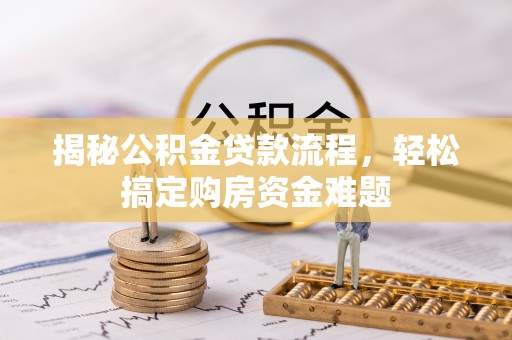 武陟揭秘公积金贷款流程，轻松搞定购房资金难题