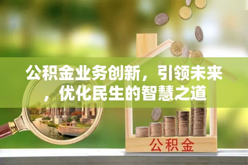 武陟公积金业务创新，引领未来，优化民生的智慧之道