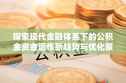 武陟探索现代金融体系下的公积金资金运作新趋势与优化策略