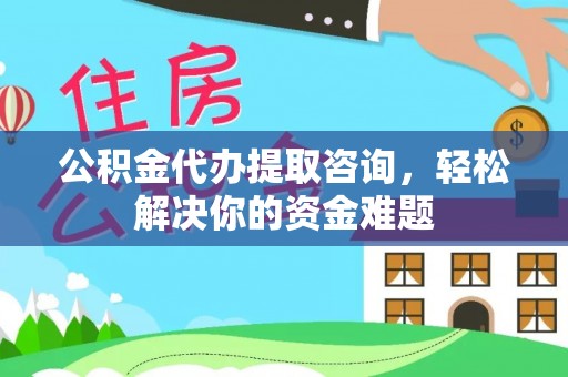 武陟公积金代办提取咨询，轻松解决你的资金难题