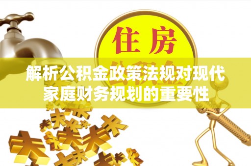 武陟解析公积金政策法规对现代家庭财务规划的重要性