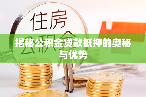 武陟揭秘公积金贷款抵押的奥秘与优势