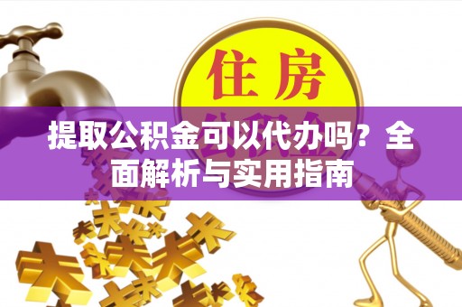 武陟提取公积金可以代办吗？全面解析与实用指南