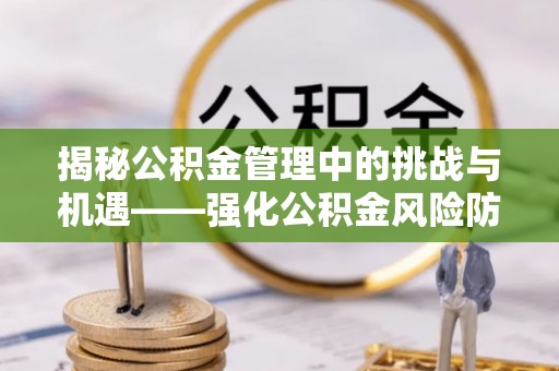 武陟揭秘公积金管理中的挑战与机遇——强化公积金风险防控的多维策略