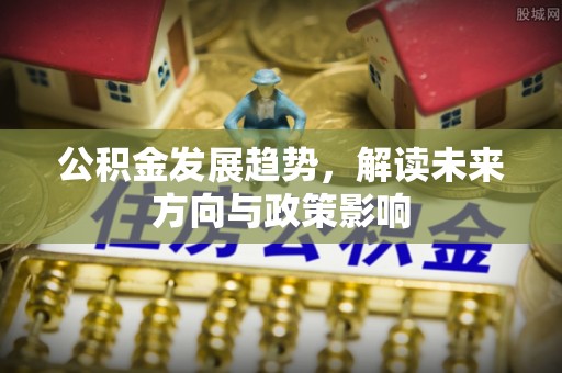 武陟公积金发展趋势，解读未来方向与政策影响