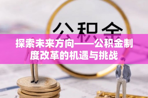 武陟探索未来方向——公积金制度改革的机遇与挑战