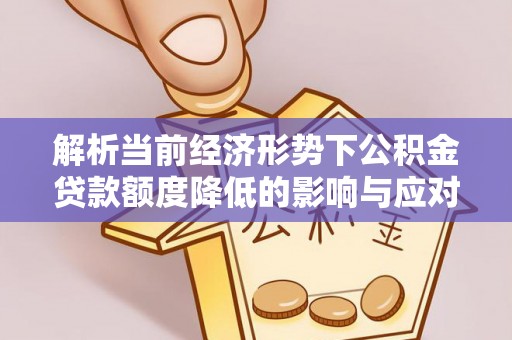 武陟解析当前经济形势下公积金贷款额度降低的影响与应对策略