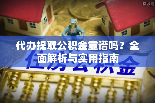 武陟代办提取公积金靠谱吗？全面解析与实用指南