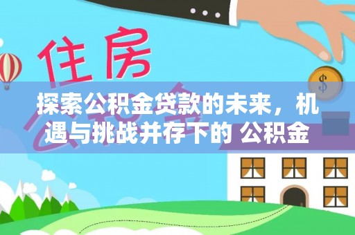 武陟探索公积金贷款的未来，机遇与挑战并存下的 公积金贷款风险防控