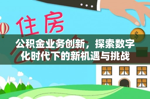 武陟公积金业务创新，探索数字化时代下的新机遇与挑战