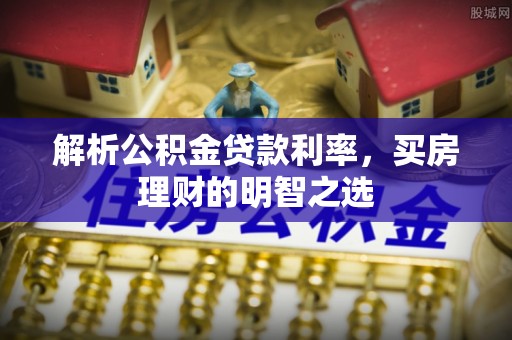 武陟解析公积金贷款利率，买房理财的明智之选