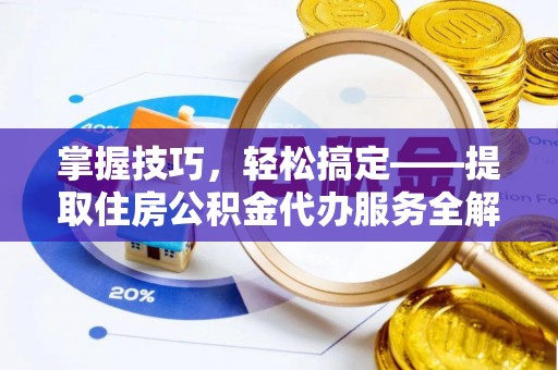 武陟掌握技巧，轻松搞定——提取住房公积金代办服务全解析