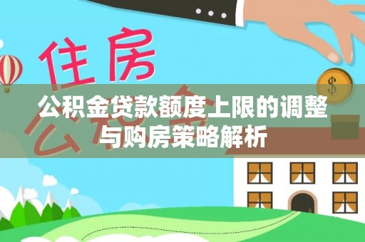 武陟公积金贷款额度上限的调整与购房策略解析