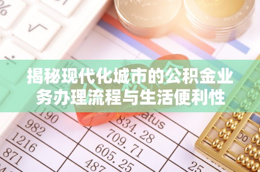 武陟揭秘现代化城市的公积金业务办理流程与生活便利性