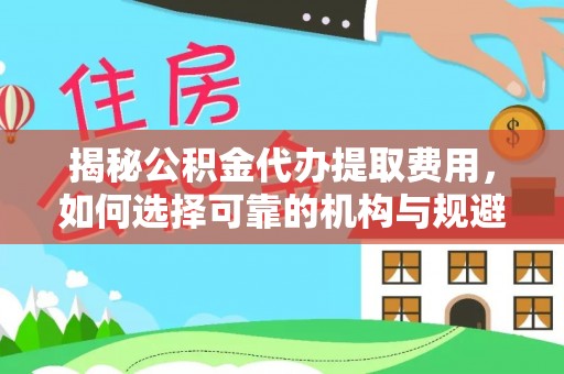武陟揭秘公积金代办提取费用，如何选择可靠的机构与规避潜在风险