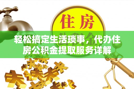 武陟轻松搞定生活琐事，代办住房公积金提取服务详解