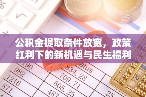 武陟公积金提取条件放宽，政策红利下的新机遇与民生福利