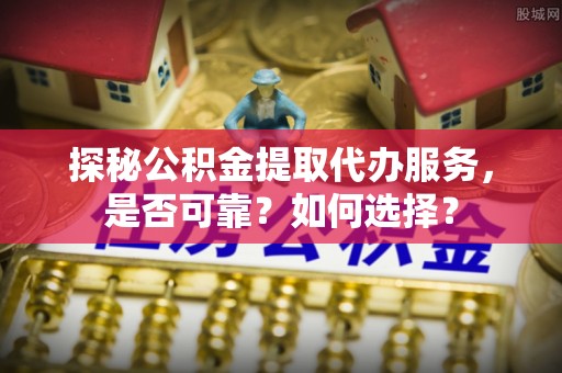 武陟探秘公积金提取代办服务，是否可靠？如何选择？