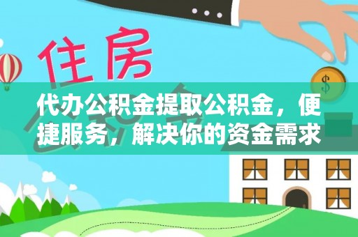 武陟代办公积金提取公积金，便捷服务，解决你的资金需求