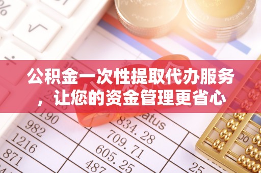 武陟公积金一次性提取代办服务，让您的资金管理更省心