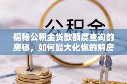 武陟揭秘公积金贷款额度查询的奥秘，如何最大化你的购房资金