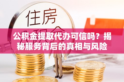 武陟公积金提取代办可信吗？揭秘服务背后的真相与风险