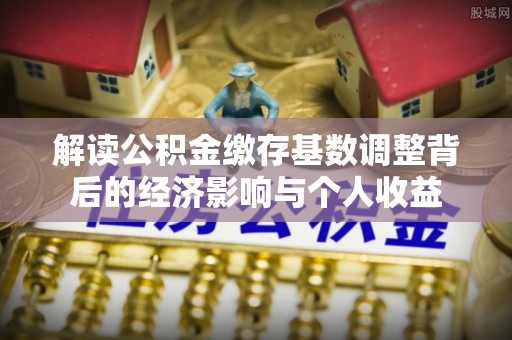武陟解读公积金缴存基数调整背后的经济影响与个人收益