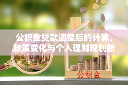武陟公积金贷款调整后的计算，政策变化与个人理财规划新思路