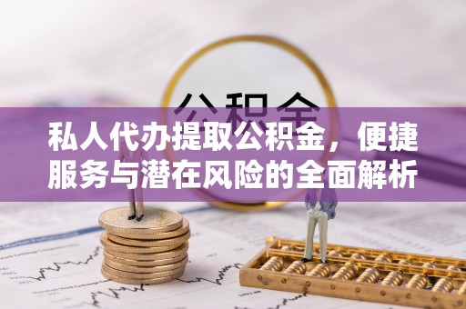 武陟私人代办提取公积金，便捷服务与潜在风险的全面解析