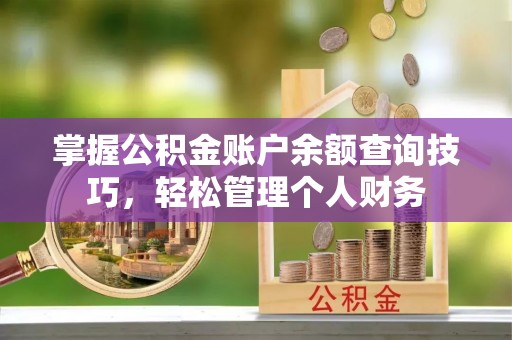 武陟掌握公积金账户余额查询技巧，轻松管理个人财务