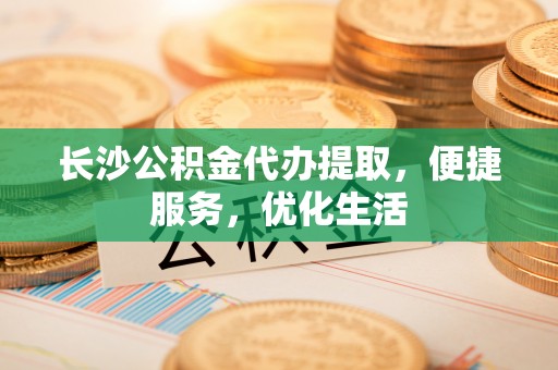武陟长沙公积金代办提取，便捷服务，优化生活