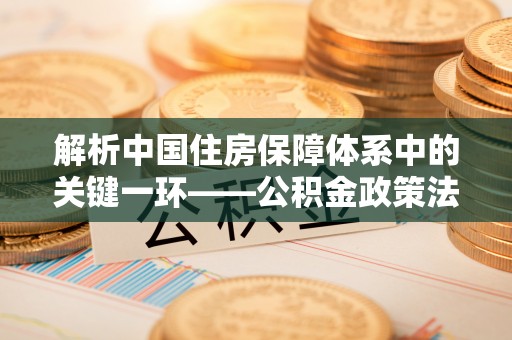 武陟解析中国住房保障体系中的关键一环——公积金政策法规的演变与影响