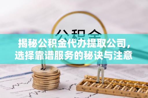 武陟揭秘公积金代办提取公司，选择靠谱服务的秘诀与注意事项