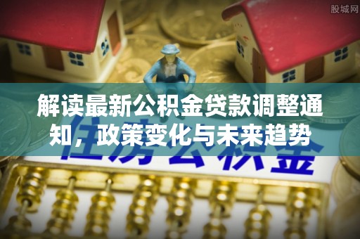 武陟解读最新公积金贷款调整通知，政策变化与未来趋势