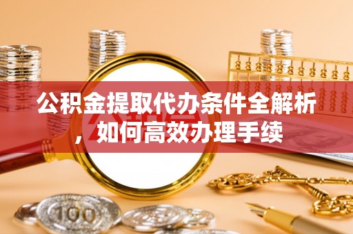 武陟公积金提取代办条件全解析，如何高效办理手续