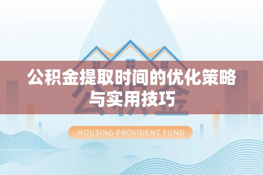武陟公积金提取时间的优化策略与实用技巧