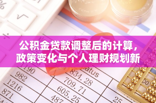 武陟公积金贷款调整后的计算，政策变化与个人理财规划新方向