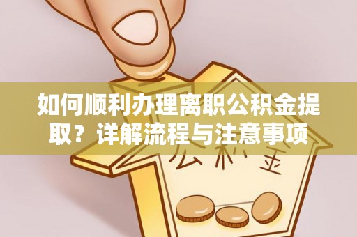武陟如何顺利办理离职公积金提取？详解流程与注意事项