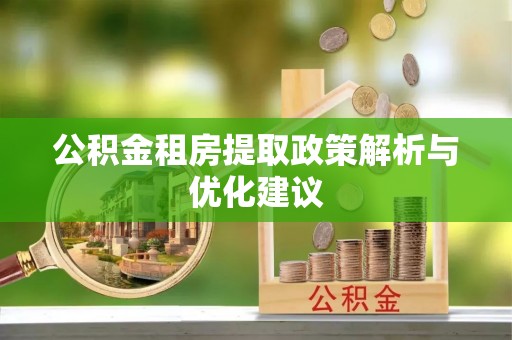 武陟公积金租房提取政策解析与优化建议