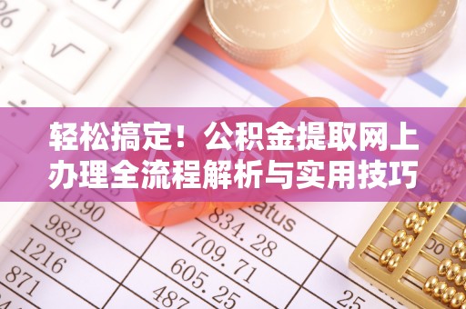 武陟轻松搞定！公积金提取网上办理全流程解析与实用技巧